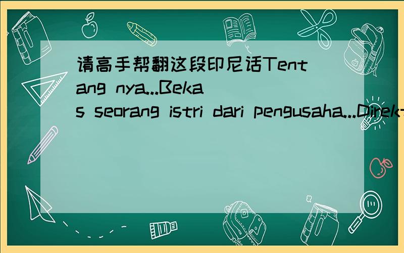 请高手帮翻这段印尼话Tentang nya...Bekas seorang istri dari pengusaha...Direktur utama PT:pjtki amoi di jakarta...Icha pemegang kantor cab pjtki di banyuwangi.Sekarang jadi TKI sendiri di taiwan...Kamu sengsara ya sekarang...Hidup kamu sekar