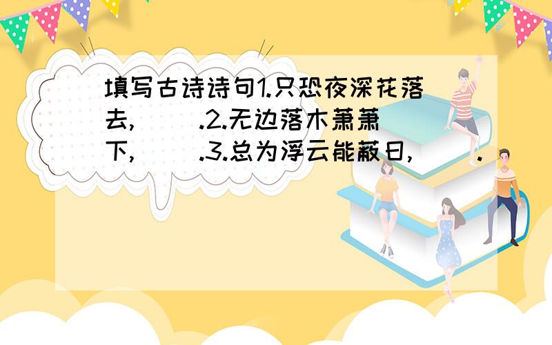 填写古诗诗句1.只恐夜深花落去,（ ）.2.无边落木萧萧下,（ ）.3.总为浮云能蔽日,（ ）.