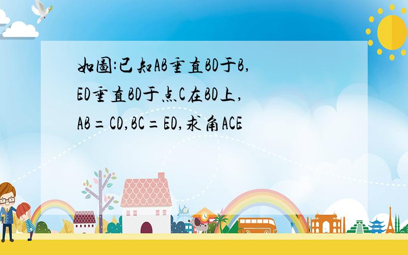 如图:已知AB垂直BD于B,ED垂直BD于点C在BD上,AB=CD,BC=ED,求角ACE