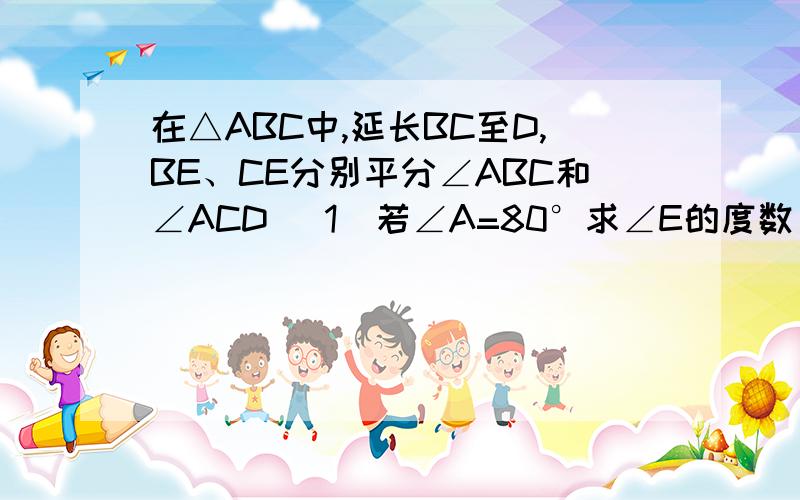 在△ABC中,延长BC至D,BE、CE分别平分∠ABC和∠ACD （1）若∠A=80°求∠E的度数 （2）根据（1）猜测∠E与的关系 并说明理由