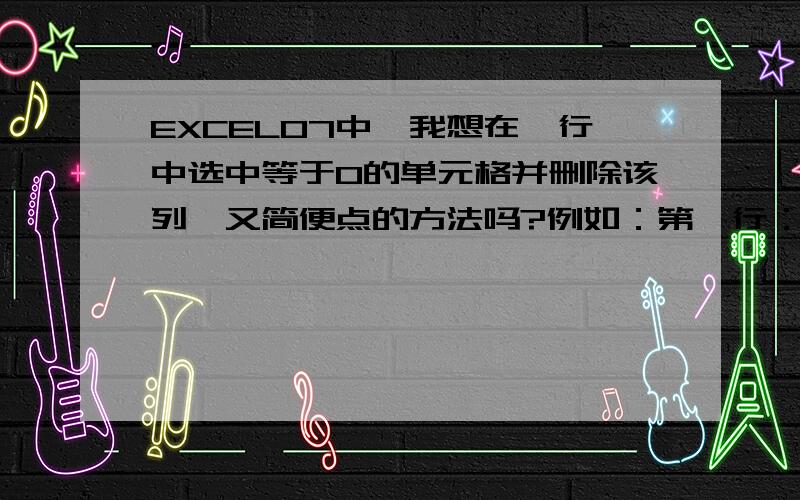 EXCEL07中,我想在一行中选中等于0的单元格并删除该列,又简便点的方法吗?例如：第一行：3 2 8 4第二行：4 0 2 0我要删除第二行等于0的列