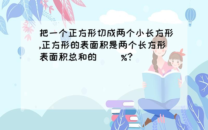 把一个正方形切成两个小长方形,正方形的表面积是两个长方形表面积总和的（ ）%?