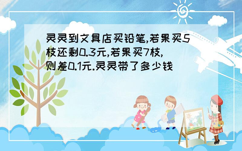 灵灵到文具店买铅笔,若果买5枝还剩0.3元,若果买7枝,则差0.1元.灵灵带了多少钱