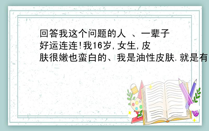 回答我这个问题的人 、一辈子好运连连!我16岁,女生,皮肤很嫩也蛮白的、我是油性皮肤.就是有痘痘、不知这段时间怎么搞的、也没吃辣的.冒出来好多.我能用索芙特汉草养颜、祛痘修护洁面