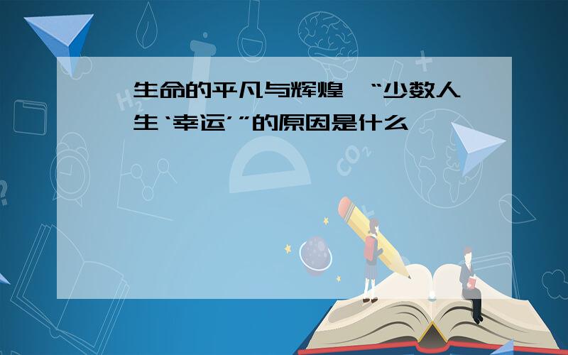 《生命的平凡与辉煌》“少数人一生‘幸运’”的原因是什么、