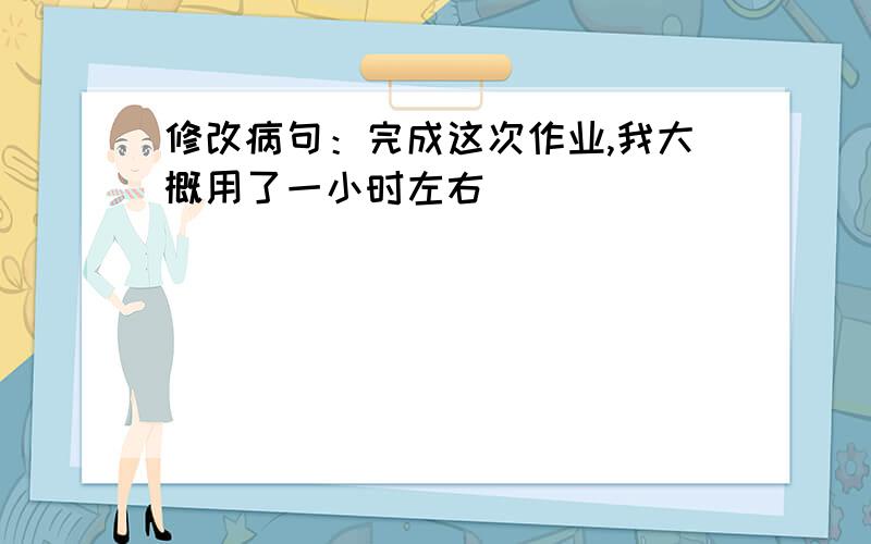 修改病句：完成这次作业,我大概用了一小时左右