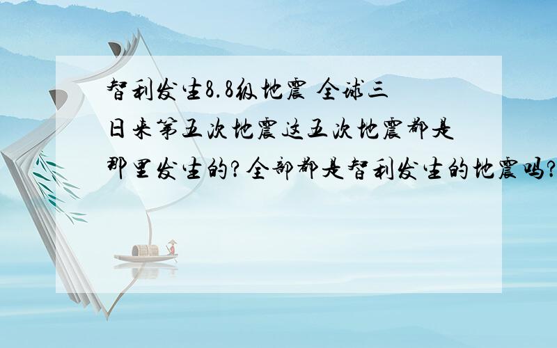 智利发生8.8级地震 全球三日来第五次地震这五次地震都是那里发生的?全部都是智利发生的地震吗?最好能给下这五次地震的详细介绍.