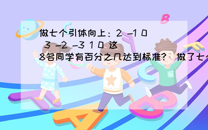 做七个引体向上：2 -1 0 3 -2 -3 1 0 这8名同学有百分之几达到标准?（做了七个为标准） 他们共做了多少这8名同学有百分之几达到标准?（做了七个为标准）他们共做了多少引体向上?2 -1 0 3 -2 -3