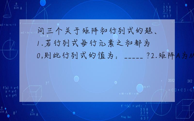 问三个关于矩阵和行列式的题、1.若行列式每行元素之和都为0,则此行列式的值为：_____ ?2.矩阵A为MxN的矩阵,B为SxT,满足___时,A与B才能相聚,此时,C=AxB为___矩阵?3.4阶行列式|A|=5,|4A|=__?