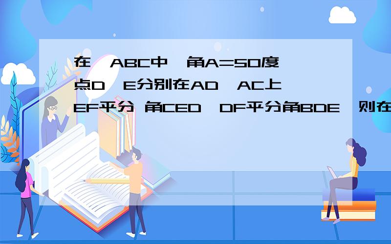 在△ABC中,角A=50度,点D,E分别在AD,AC上,EF平分 角CED,DF平分角BDE,则在△ABC中,角A=50度,点D,E分别在AD,AC上,EF平分  角CED,DF平分角BDE,则角F=