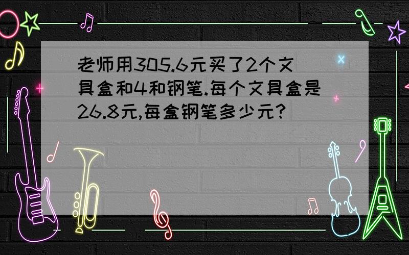 老师用305.6元买了2个文具盒和4和钢笔.每个文具盒是26.8元,每盒钢笔多少元?