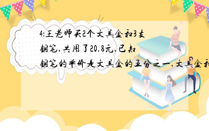 4：王老师买2个文具盒和3支钢笔,共用了20.8元,已知钢笔的单价是文具盒的五分之一,文具盒和钢笔各多少元5：大小两桶油共30千克,大桶的油用去5千克后,剩下的于小桶的油的重量比是3:2,两桶