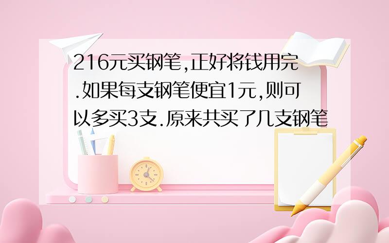 216元买钢笔,正好将钱用完.如果每支钢笔便宜1元,则可以多买3支.原来共买了几支钢笔