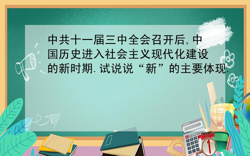 中共十一届三中全会召开后,中国历史进入社会主义现代化建设的新时期.试说说“新”的主要体现.