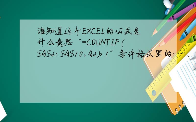 谁知道这个EXCEL的公式是什么意思“=COUNTIF($A$2:$A$10,A2)>1”条件格式里的：一、=COUNTIF($A$2:$A$10,A2)>1二、=COUNTIF($A$1:$A$1000,A1)>1这两个公式分别是什么意思?