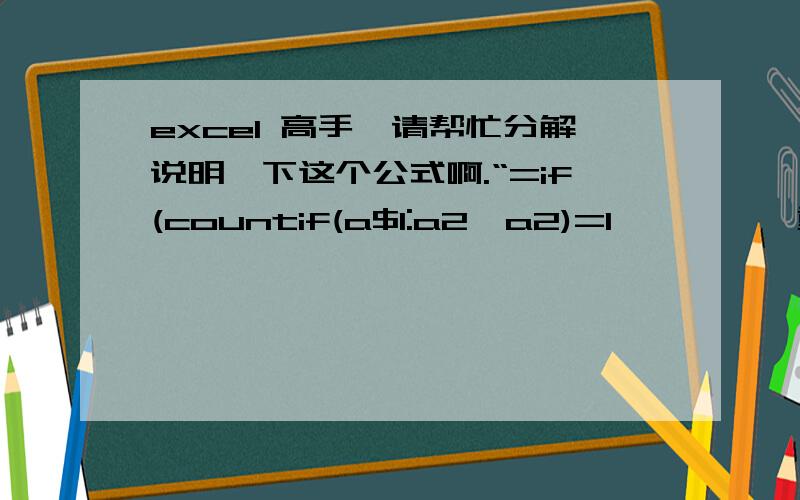 excel 高手,请帮忙分解说明一下这个公式啊.“=if(countif(a$1:a2,a2)=1,