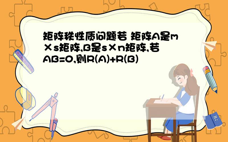 矩阵秩性质问题若 矩阵A是m×s矩阵,B是s×n矩阵,若AB=0,则R(A)+R(B)