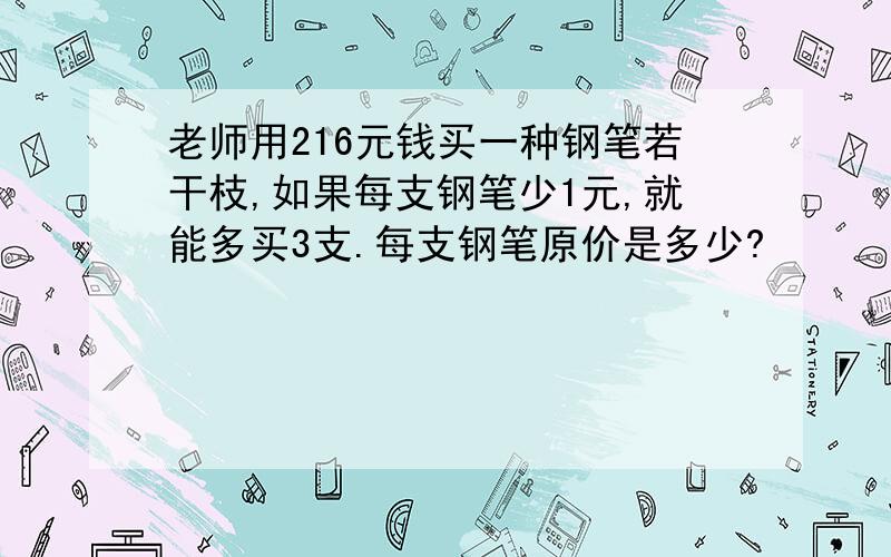 老师用216元钱买一种钢笔若干枝,如果每支钢笔少1元,就能多买3支.每支钢笔原价是多少?