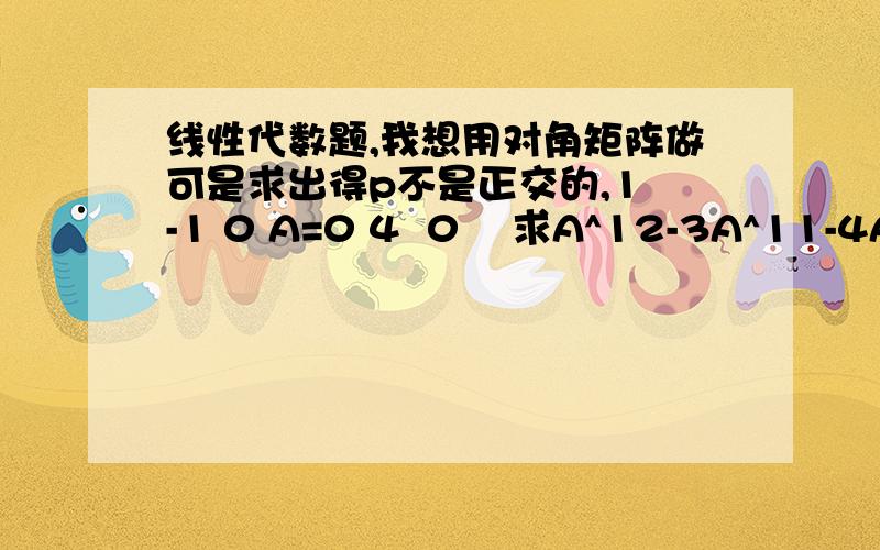 线性代数题,我想用对角矩阵做可是求出得p不是正交的,1 -1 0 A=0 4  0    求A^12-3A^11-4A^10     3 1 -1