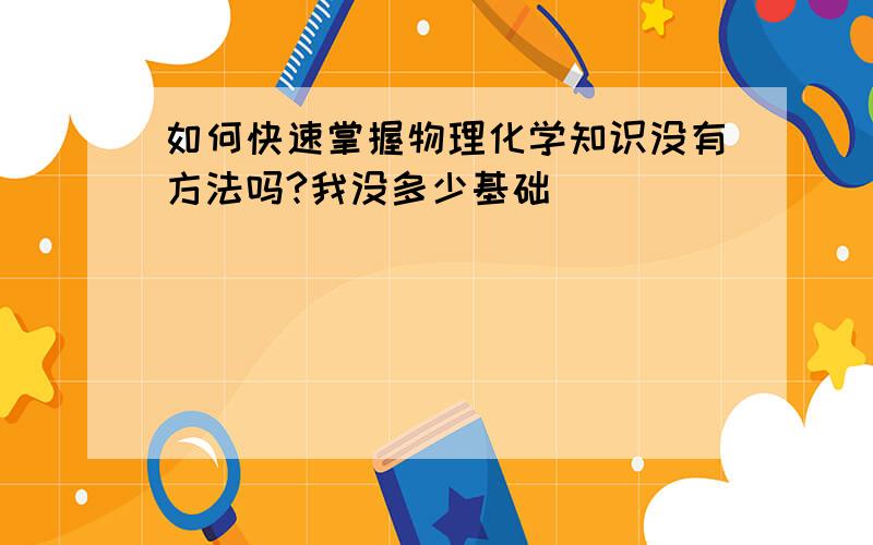 如何快速掌握物理化学知识没有方法吗?我没多少基础