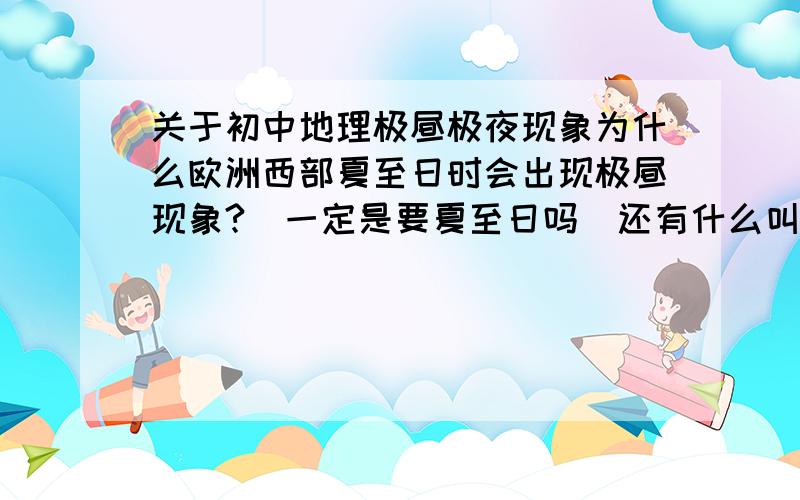 关于初中地理极昼极夜现象为什么欧洲西部夏至日时会出现极昼现象?（一定是要夏至日吗）还有什么叫做极昼极夜现象啊（说的简单点）什么时候会产生?林地,草地,旱地,水田,耕地的分布地