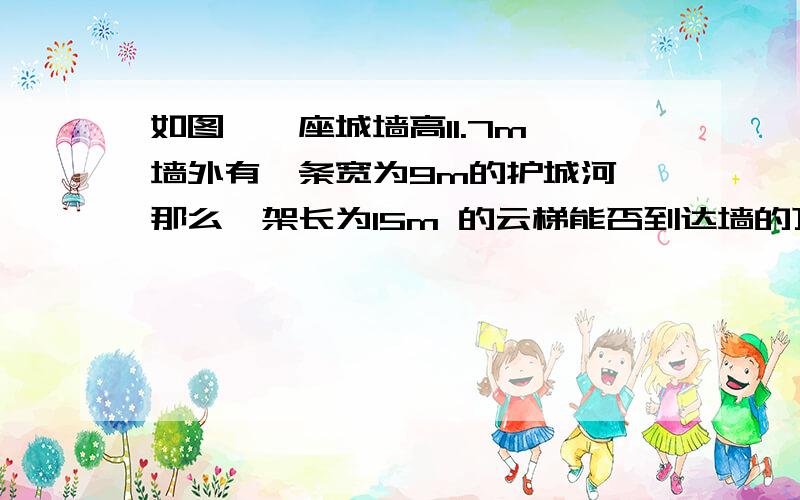 如图,一座城墙高11.7m,墙外有一条宽为9m的护城河,那么一架长为15m 的云梯能否到达墙的顶端?使用勾股定理禁用平方根