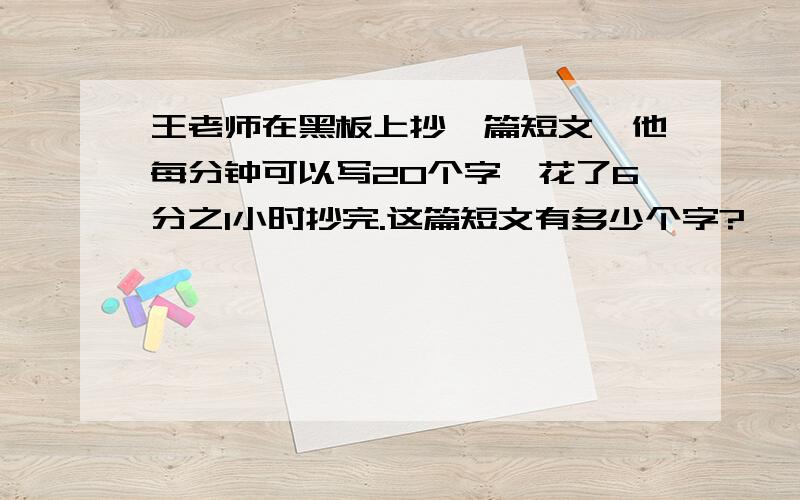 王老师在黑板上抄一篇短文,他每分钟可以写20个字,花了6分之1小时抄完.这篇短文有多少个字?