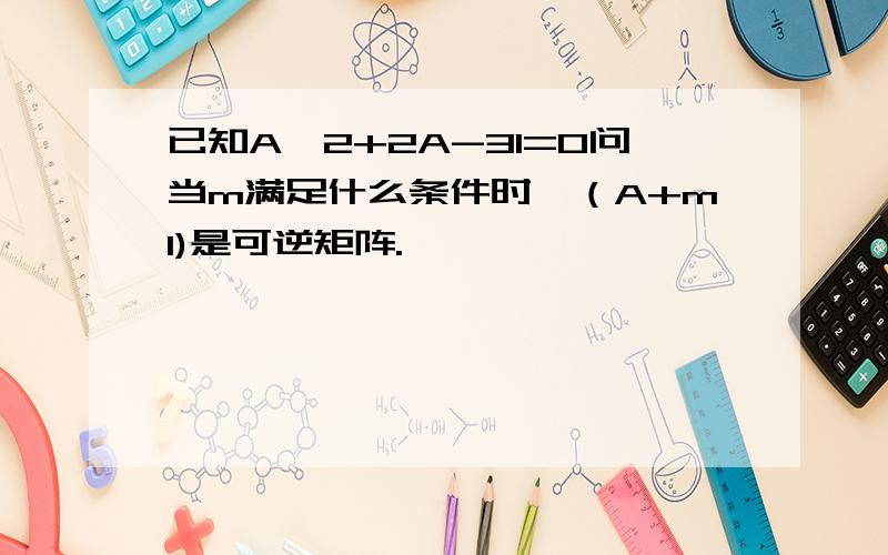 已知A^2+2A-3I=0问当m满足什么条件时,（A+mI)是可逆矩阵.