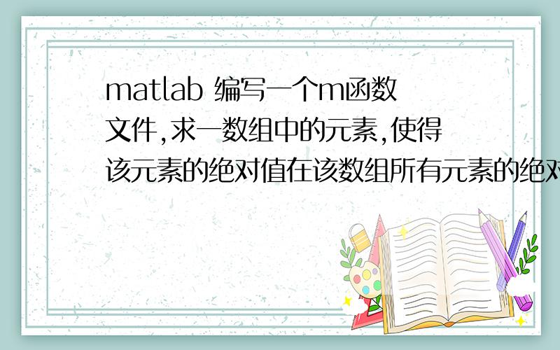 matlab 编写一个m函数文件,求一数组中的元素,使得该元素的绝对值在该数组所有元素的绝对值中是最大的.