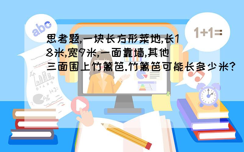 思考题,一块长方形菜地,长18米,宽9米,一面靠墙,其他三面围上竹篱笆.竹篱笆可能长多少米?(画出图形并算出两种可能性)