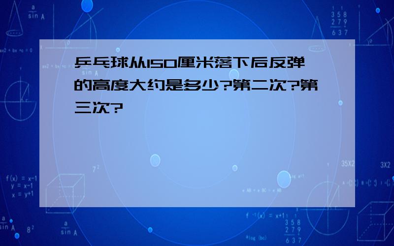 乒乓球从150厘米落下后反弹的高度大约是多少?第二次?第三次?