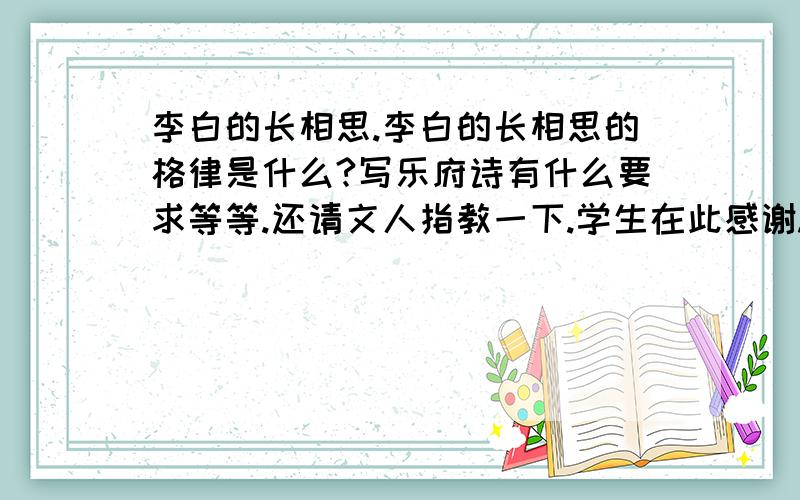 李白的长相思.李白的长相思的格律是什么?写乐府诗有什么要求等等.还请文人指教一下.学生在此感谢.