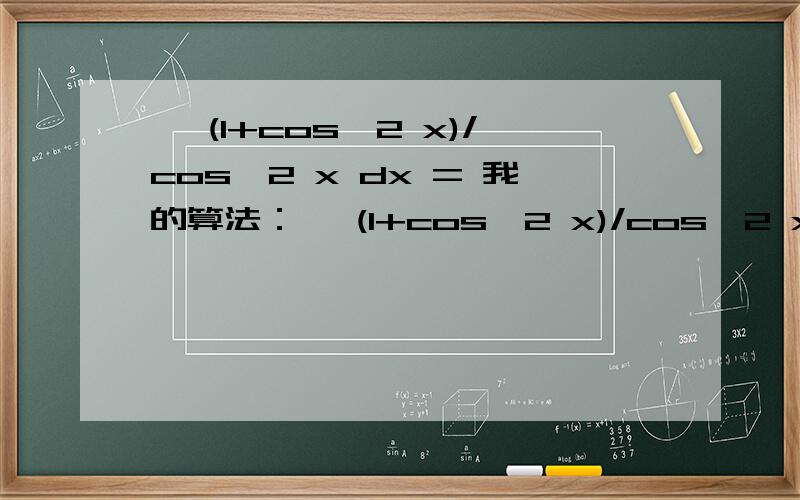 ∫ (1+cos^2 x)/cos^2 x dx = 我的算法：∫ (1+cos^2 x)/cos^2 x dx = 1/cos^2 x + 1 = 2/(cos2x +1 ) + 1 = 2（cos2x+1)^-1 +1=这么变成了 2(cos2x+1)^0/(0) 不对啊 ==