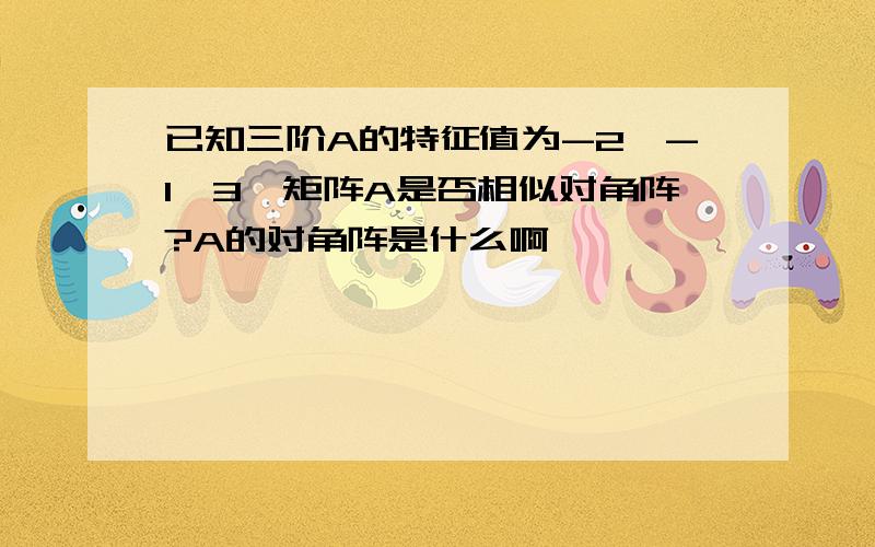 已知三阶A的特征值为-2,-1,3,矩阵A是否相似对角阵?A的对角阵是什么啊