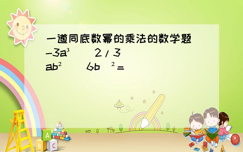 一道同底数幂的乘法的数学题(-3a³)(2/3ab²)(6b)²=