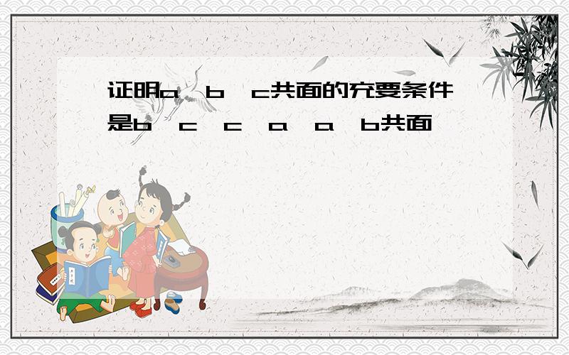 证明a,b,c共面的充要条件是b×c,c×a,a×b共面