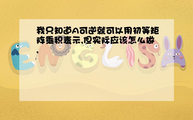 我只知道A可逆就可以用初等矩阵乘积表示,但实际应该怎么做,