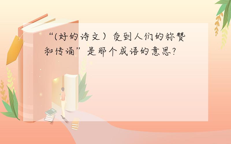 “(好的诗文）受到人们的称赞和传诵”是那个成语的意思?