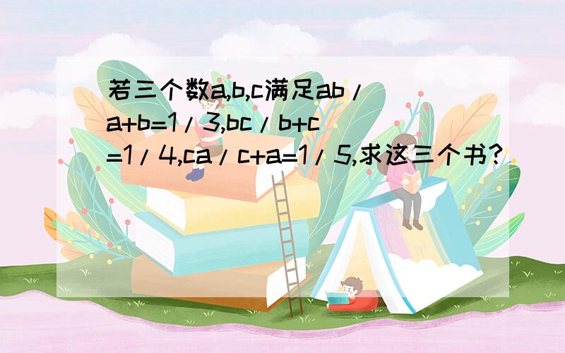 若三个数a,b,c满足ab/a+b=1/3,bc/b+c=1/4,ca/c+a=1/5,求这三个书?