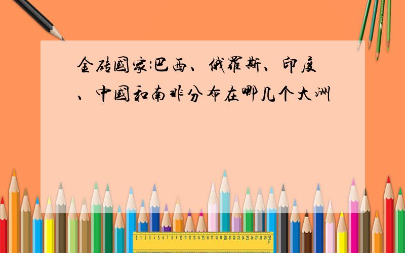 金砖国家:巴西、俄罗斯、印度、中国和南非分布在哪几个大洲