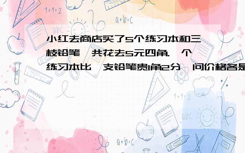 小红去商店买了5个练习本和三枝铅笔,共花去5元四角.一个练习本比一支铅笔贵1角2分,问价格各是多少rt要列方程