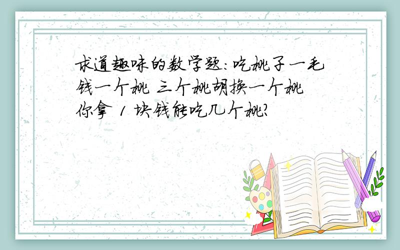 求道趣味的数学题:吃桃子一毛钱一个桃 三个桃胡换一个桃 你拿 1 块钱能吃几个桃?