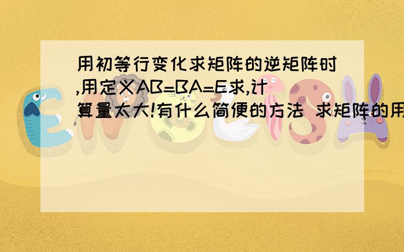 用初等行变化求矩阵的逆矩阵时,用定义AB=BA=E求,计算量太大!有什么简便的方法 求矩阵的用初等行变化求矩阵的逆矩阵时,用定义AB=BA=E求,计算量太大!有什么简便的方法 求矩阵的逆矩阵时?我