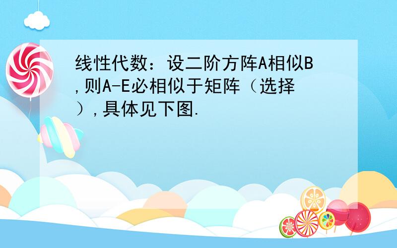 线性代数：设二阶方阵A相似B,则A-E必相似于矩阵（选择）,具体见下图.