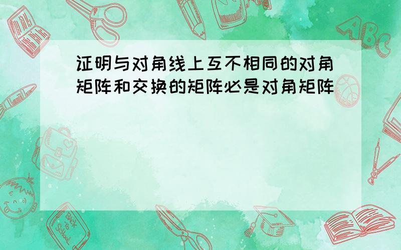 证明与对角线上互不相同的对角矩阵和交换的矩阵必是对角矩阵