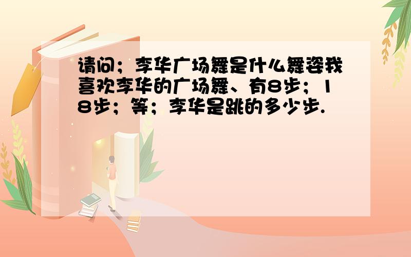 请问；李华广场舞是什么舞姿我喜欢李华的广场舞、有8步；18步；等；李华是跳的多少步.