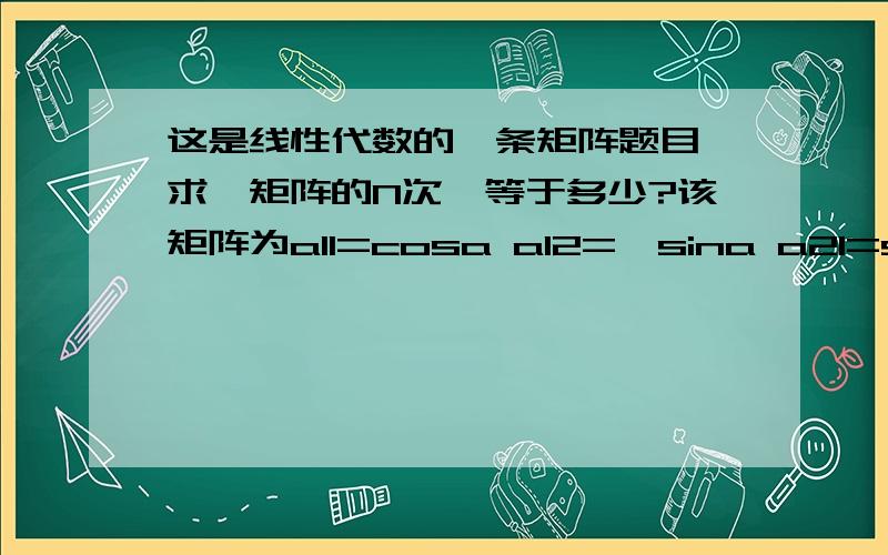 这是线性代数的一条矩阵题目,求一矩阵的N次幂等于多少?该矩阵为a11=cosa a12=—sina a21=sina a22=cosa