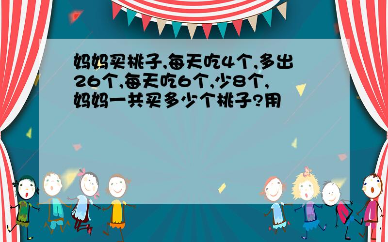 妈妈买桃子,每天吃4个,多出26个,每天吃6个,少8个,妈妈一共买多少个桃子?用