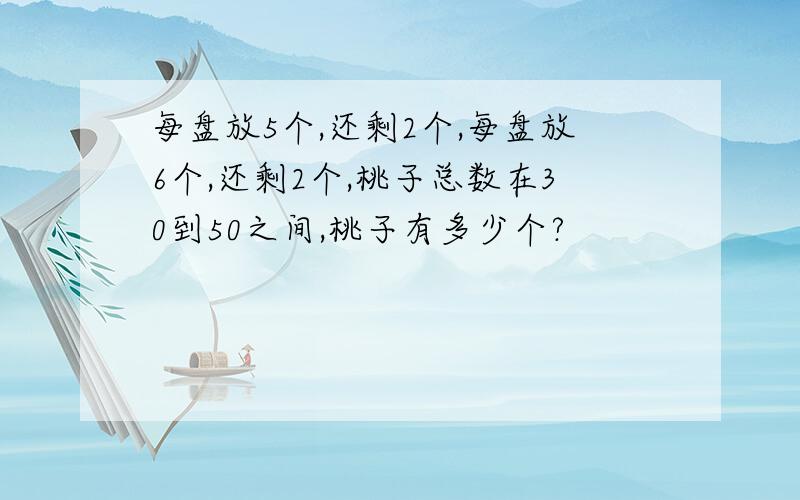 每盘放5个,还剩2个,每盘放6个,还剩2个,桃子总数在30到50之间,桃子有多少个?