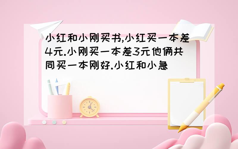 小红和小刚买书,小红买一本差4元.小刚买一本差3元他俩共同买一本刚好.小红和小急